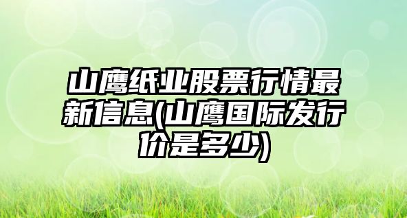 山鷹紙業(yè)股票行情最新信息(山鷹國際發(fā)行價(jià)是多少)