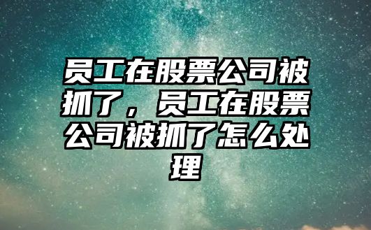 員工在股票公司被抓了，員工在股票公司被抓了怎么處理