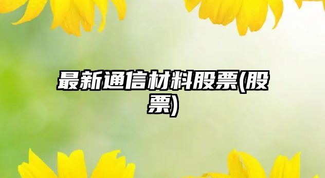 最新通信材料股票(股票)