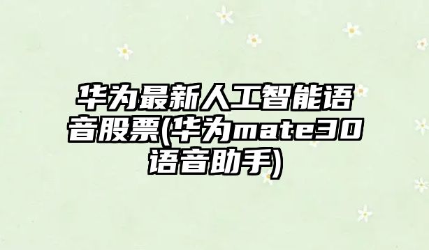 華為最新人工智能語(yǔ)音股票(華為mate30語(yǔ)音助手)