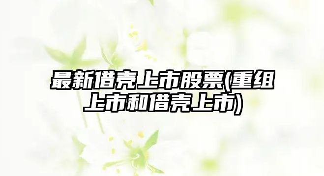 最新借殼上市股票(重組上市和借殼上市)