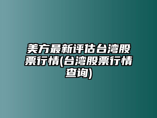 美方最新評估臺灣股票行情(臺灣股票行情查詢(xún))