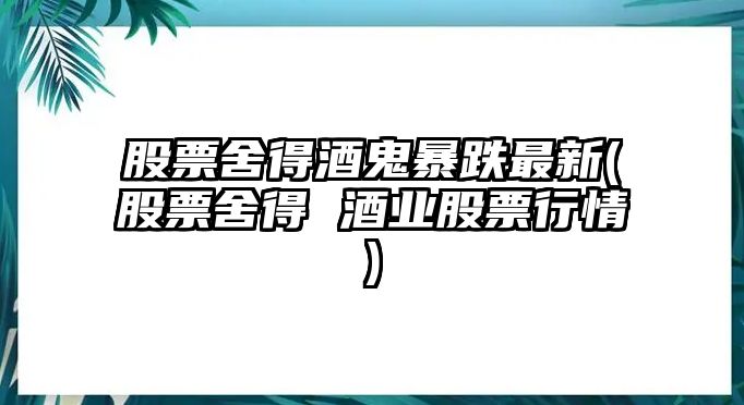 股票舍得酒鬼暴跌最新(股票舍得 酒業(yè)股票行情)