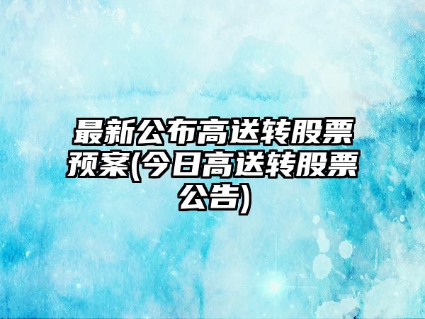 最新公布高送轉股票預案(今日高送轉股票公告)