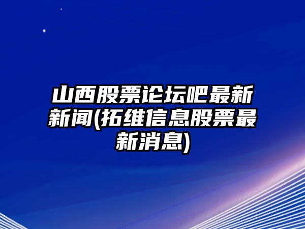 山西股票論壇吧最新新聞(拓維信息股票最新消息)