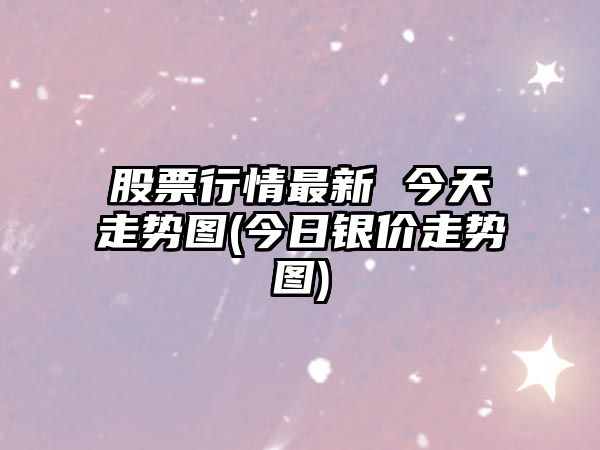 股票行情最新 今天走勢圖(今日銀價(jià)走勢圖)