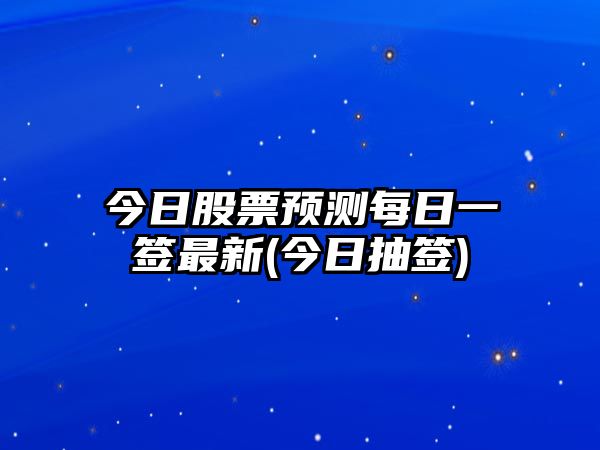 今日股票預測每日一簽最新(今日抽簽)