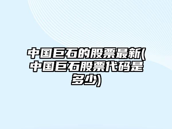 中國巨石的股票最新(中國巨石股票代碼是多少)