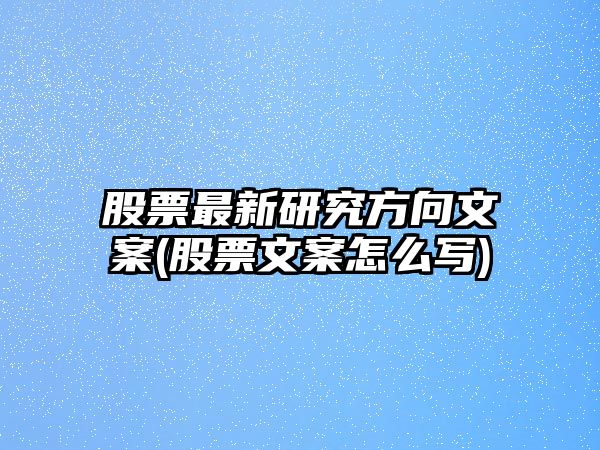 股票最新研究方向文案(股票文案怎么寫(xiě))