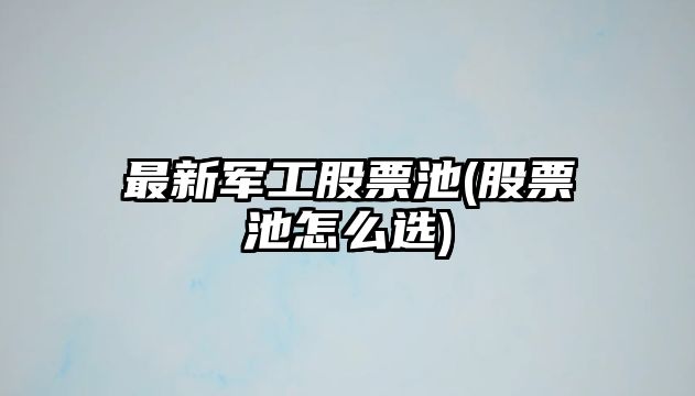 最新軍工股票池(股票池怎么選)