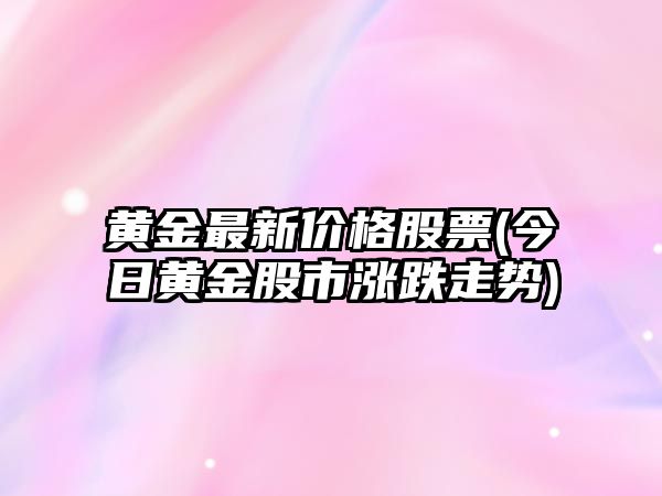 黃金最新價(jià)格股票(今日黃金股市漲跌走勢)