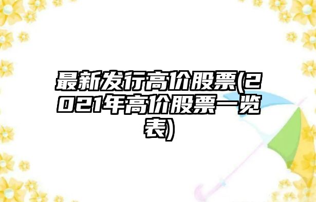 最新發(fā)行高價(jià)股票(2021年高價(jià)股票一覽表)