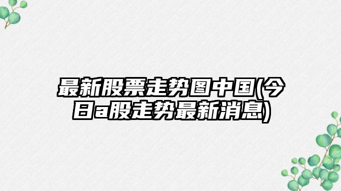 最新股票走勢圖中國(今日a股走勢最新消息)