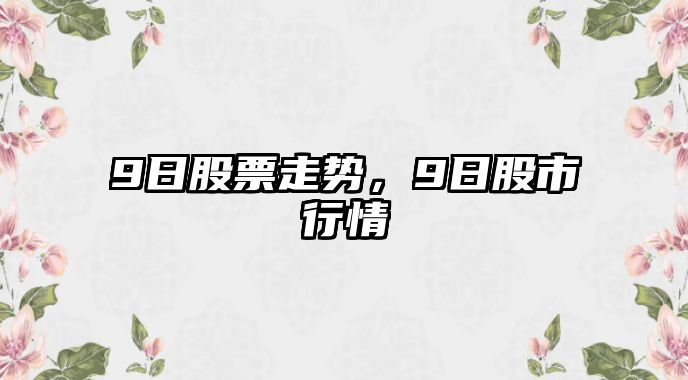 9日股票走勢，9日股市行情