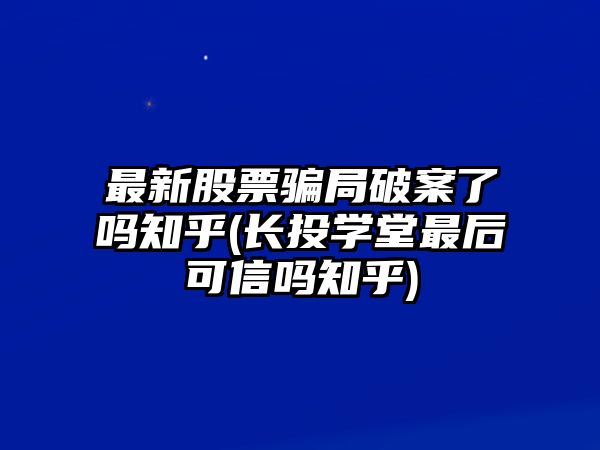 最新股票騙局破案了嗎知乎(長(cháng)投學(xué)堂最后可信嗎知乎)