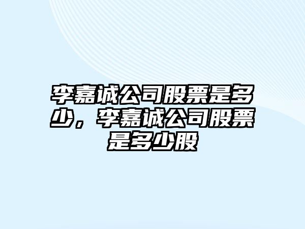 李嘉誠公司股票是多少，李嘉誠公司股票是多少股