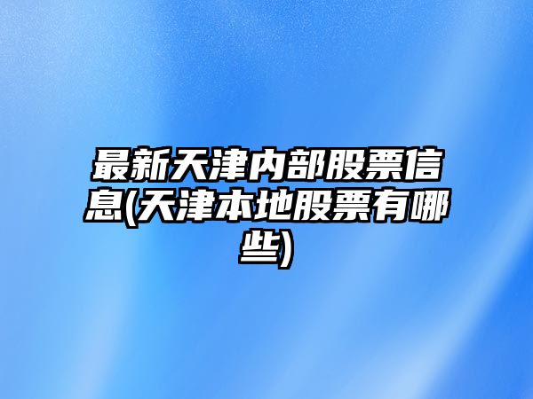 最新天津內部股票信息(天津本地股票有哪些)