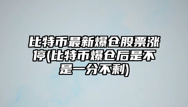 比特幣最新爆倉股票漲停(比特幣爆倉后是不是一分不剩)