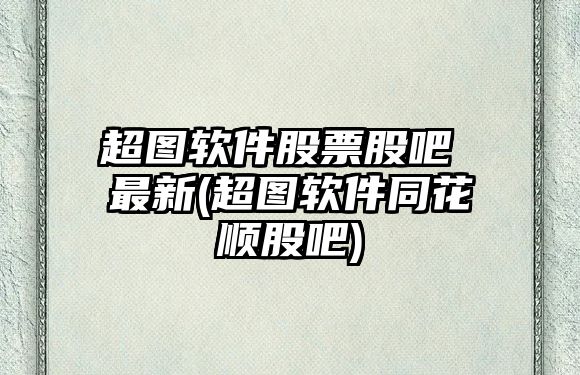 超圖軟件股票股吧 最新(超圖軟件同花順股吧)