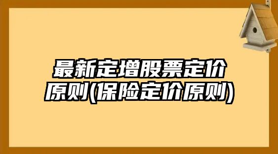 最新定增股票定價(jià)原則(保險定價(jià)原則)