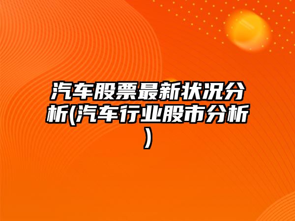 汽車(chē)股票最新?tīng)顩r分析(汽車(chē)行業(yè)股市分析)