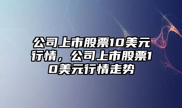 公司上市股票10美元行情，公司上市股票10美元行情走勢