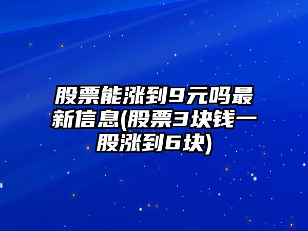 股票能漲到9元嗎最新信息(股票3塊錢(qián)一股漲到6塊)