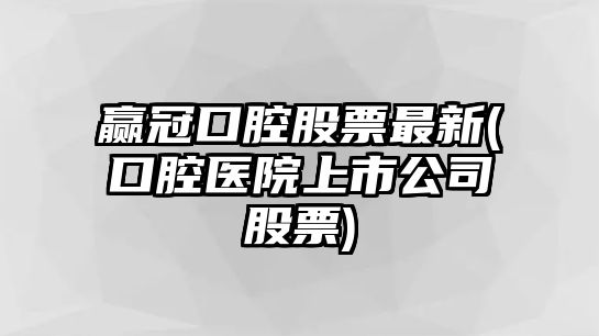 贏(yíng)冠口腔股票最新(口腔醫院上市公司股票)