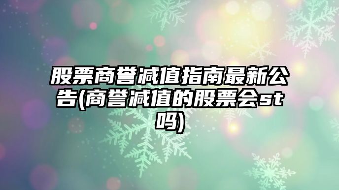 股票商譽(yù)減值指南最新公告(商譽(yù)減值的股票會(huì )st嗎)