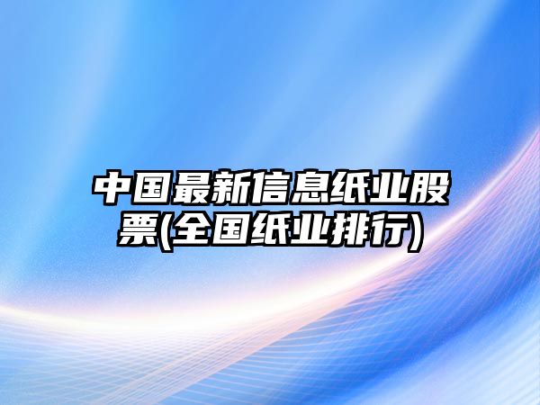 中國最新信息紙業(yè)股票(全國紙業(yè)排行)