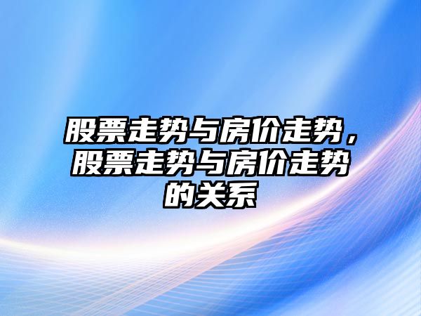 股票走勢與房?jì)r(jià)走勢，股票走勢與房?jì)r(jià)走勢的關(guān)系