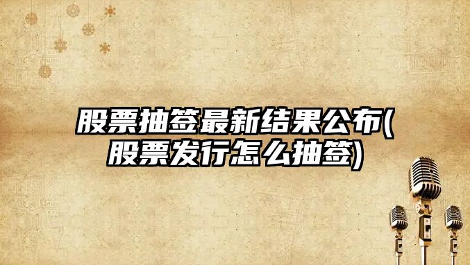 股票抽簽最新結果公布(股票發(fā)行怎么抽簽)