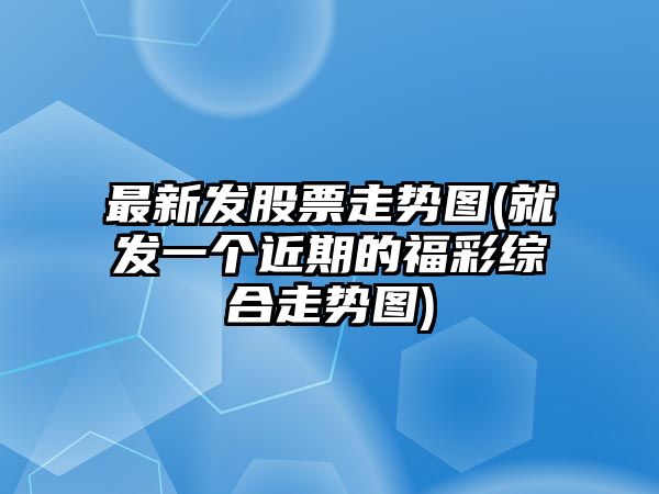 最新發(fā)股票走勢圖(就發(fā)一個(gè)近期的福彩綜合走勢圖)