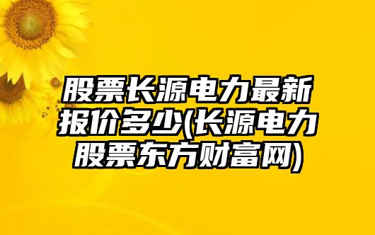 股票長(cháng)源電力最新報價(jià)多少(長(cháng)源電力股票東方財富網(wǎng))