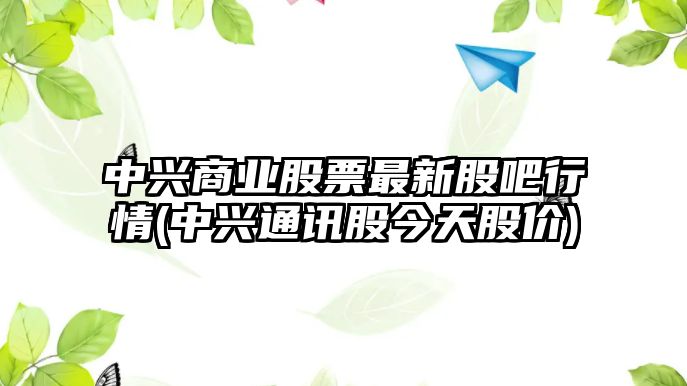 中興商業(yè)股票最新股吧行情(中興通訊股今天股價(jià))