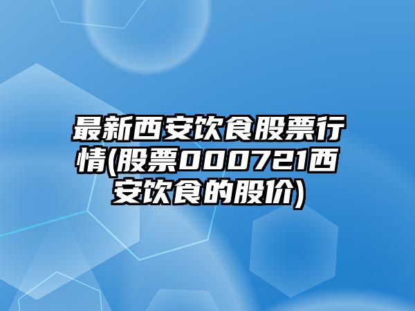 最新西安飲食股票行情(股票000721西安飲食的股價(jià))