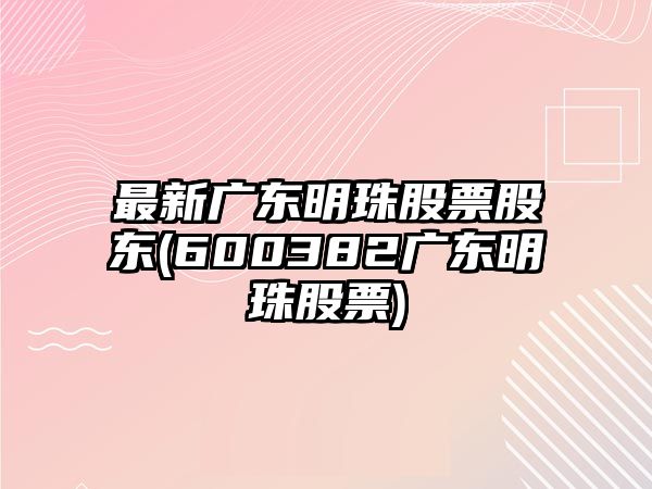 最新廣東明珠股票股東(600382廣東明珠股票)