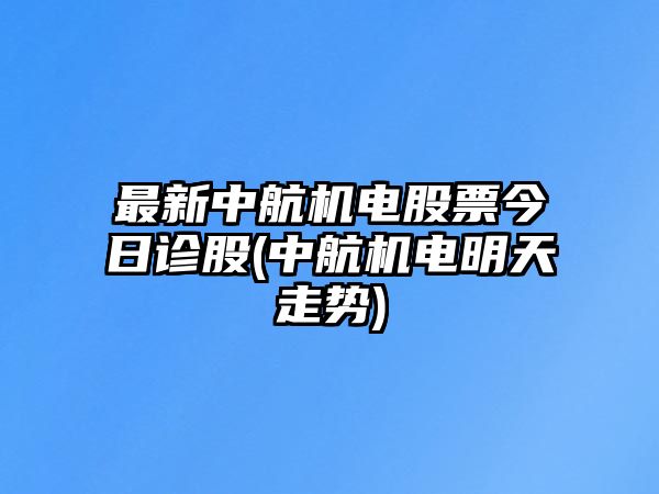 最新中航機電股票今日診股(中航機電明天走勢)