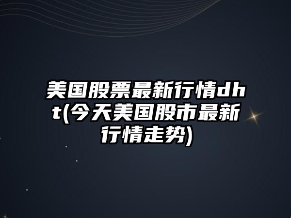 美國股票最新行情dht(今天美國股市最新行情走勢)