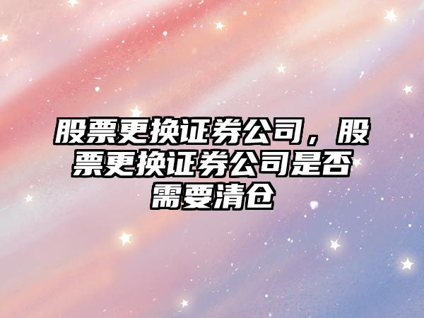 股票更換證券公司，股票更換證券公司是否需要清倉