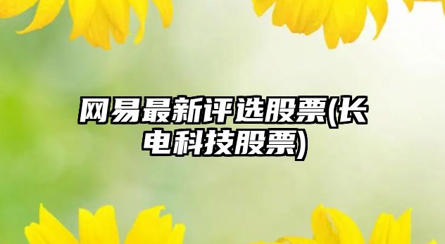 網(wǎng)易最新評選股票(長(cháng)電科技股票)