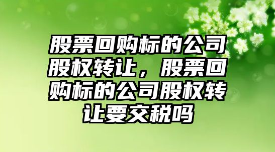 股票回購標的公司股權轉讓?zhuān)善被刭彉说墓竟蓹噢D讓要交稅嗎