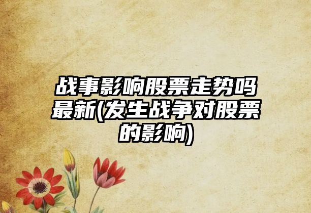 戰事影響股票走勢嗎最新(發(fā)生戰爭對股票的影響)