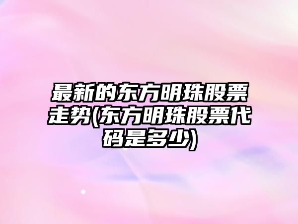 最新的東方明珠股票走勢(東方明珠股票代碼是多少)