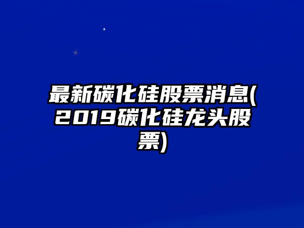 最新碳化硅股票消息(2019碳化硅龍頭股票)