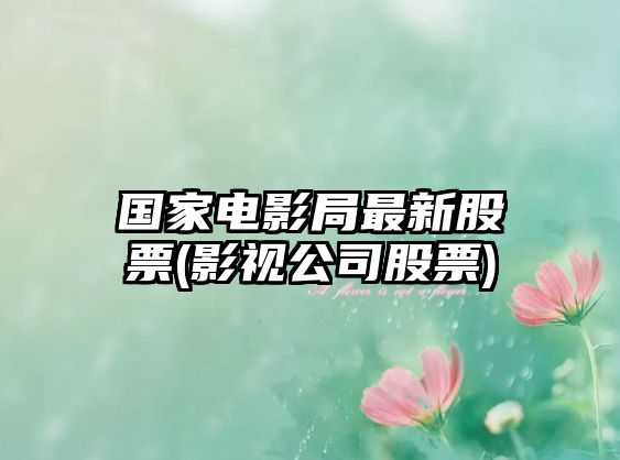 國家電影局最新股票(影視公司股票)