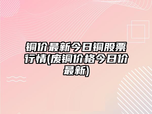 銅價(jià)最新今日銅股票行情(廢銅價(jià)格今日價(jià)最新)