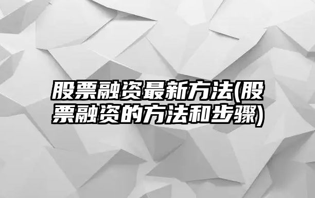 股票融資最新方法(股票融資的方法和步驟)