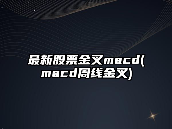 最新股票金叉macd(macd周線(xiàn)金叉)