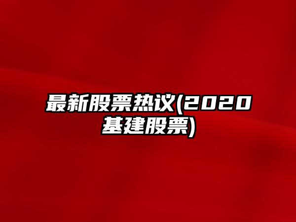 最新股票熱議(2020基建股票)